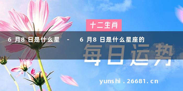 6月8日是什么星 - 6月8日是什么星座的